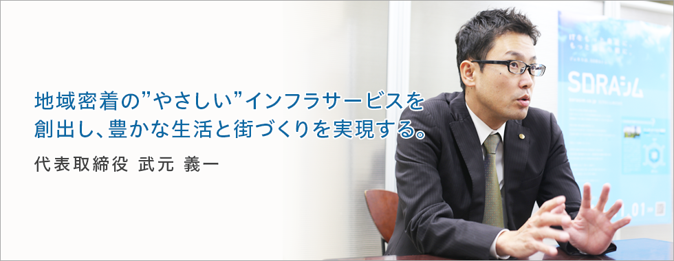 地域密着のやさしいインフラサービスを創出し、豊かな生活と街づくりを実現する。